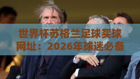 世界杯苏格兰足球买球网址:2026年球迷必备的合法投注指南 世界杯苏格兰足球买球网址:2026年球迷必备的合法投注指南