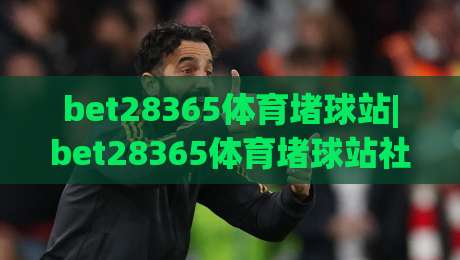 bet28365体育堵球站|bet28365体育堵球站社区生态+bet28365体育堵球站内容体验的进阶思路-最大权威网页下球网单双盘独赢波胆盘大球分析走地
