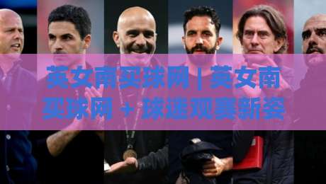 英女南买球网 | 英女南买球网 + 球迷观赛新姿势:从信息筛选到社群共鸣的实战思路 (英女南买球网)-今晚靠谱最火下球网观看解说让球盘高清技巧预选