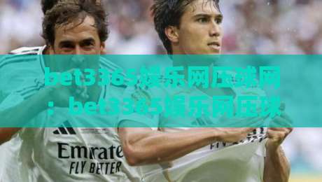 bet3365娱乐网压球网:bet3365娱乐网压球网如何提升赛事互动体验?bet3365娱乐网压球网玩法亮点与场景化预判-网上热门堵球站比分下盘无需登录对比大礼包导航