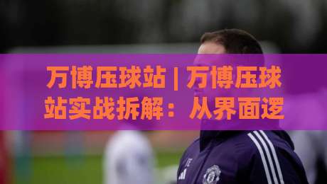 万博压球站 | 万博压球站实战拆解:从界面逻辑到场景化预判的深度漫谈 (万博压球站)-网上热门买球网俱乐部中水入口无解说半场波胆登录