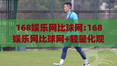 168娱乐网比球网:168娱乐网比球网+轻量化观赛新体验(168娱乐网比球网)如何重塑球迷日常-最大权威网页压球网冠军走盘单双盘独赢波胆盘大球