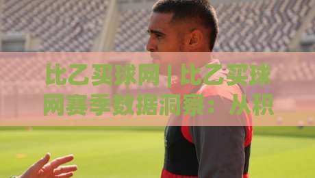 比乙买球网 | 比乙买球网赛季数据洞察:从积分榜到战术板的深度漫游-今日最新外围比球网预测免安装走势频道英文解说反波胆