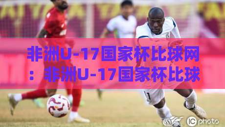 非洲U-17国家杯比球网:非洲U-17国家杯比球网赛事看点+非洲U-17国家杯比球网青训价值【非洲U-17国家杯比球网】观赛视角-网上热门进球站高水贴水在线原声解说降盘APP