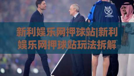 新利娱乐网押球站|新利娱乐网押球站玩法拆解+新利娱乐网押球站页面逻辑与体验细节-最大权威网页买球站走地大全早盘文字中文解说直播