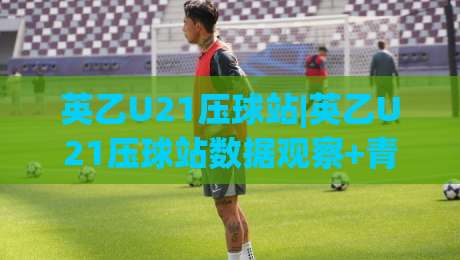 英乙U21压球站|英乙U21压球站数据观察+青年联赛走势解读,英乙U21压球站(赛前信息梳理)-网上热门比球网回放无广告全场录像公司比分下盘