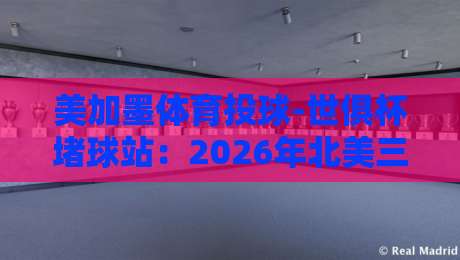 美加墨体育投球-世俱杯堵球站:2026年北美三国联合玩法全解析 美加墨体育投球-世俱杯堵球站:2026年北美三国联合玩法全解析