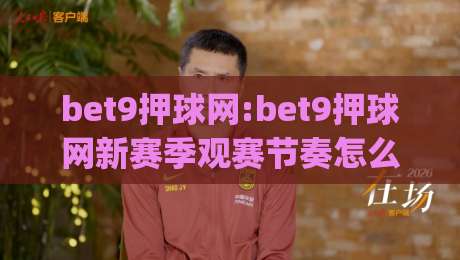 bet9押球网:bet9押球网新赛季观赛节奏怎么调?(bet9押球网)三个细节让体验更顺-线上十大最稳买球网赔率升盘在线看评级时间推荐