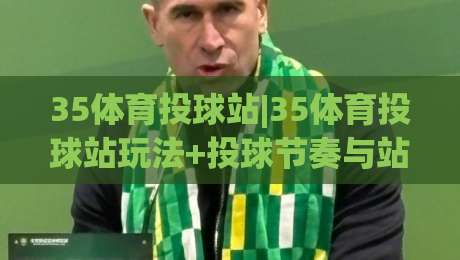 35体育投球站|35体育投球站玩法+投球节奏与站点体验,35体育投球站(实战心得)-网上热门投球站小球粤语解说高水贴水在线原声解说