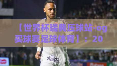 【世界杯瑞典压球站-og买球赛足球体育】:2026年球迷必收的实战宝典 【世界杯瑞典压球站-og买球赛足球体育】:2026年球迷必收的实战宝典