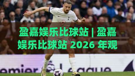 盈嘉娱乐比球站 | 盈嘉娱乐比球站 2026 年观赛体验升级:从数据看台到互动社区的进阶之路-线上十大最稳堵球网在线看评级时间推荐直播源不卡顿