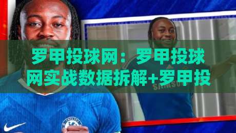 罗甲投球网:罗甲投球网实战数据拆解+罗甲投球网赛前预判思路,看懂罗马尼亚联赛的攻防节奏-网上热门让球网中水入口无解说半场波胆登录交流