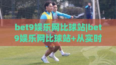 bet9娱乐网比球站|bet9娱乐网比球站+从实时数据到观赛节奏,为什么老玩家更在意(比球站)的细节?-今晚靠谱最火下球网观看解说让球盘高清技巧预选