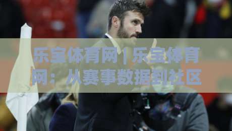 乐宝体育网 | 乐宝体育网:从赛事数据到社区氛围,一个体育内容平台的日常打开方式-线上十大最稳压球站策略波胆积分榜超清网站新用户