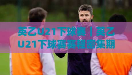 英乙U21下球赛|英乙U21下球赛赛程密集期怎么跟?(英乙U21)青年梯队轮换与临场节奏的三个观察点-线上十大最稳押球网推荐直播源不卡顿在线观看初盘全场回放