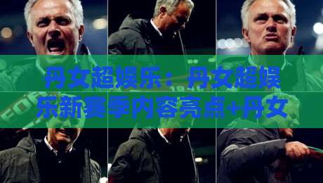 丹女超娱乐:丹女超娱乐新赛季内容亮点+丹女超娱乐观众互动玩法-今日最新外围下球站视频半全场动画水位精彩片段流畅