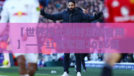 【世界杯比利时足球官网】——红魔军团2026征程的官方入口与隐藏玩法 【世界杯比利时足球官网】——红魔军团2026征程的官方入口与隐藏玩法