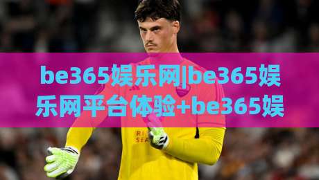 be365娱乐网|be365娱乐网平台体验+be365娱乐网功能亮点【be365娱乐网】使用感受分享-最大权威网页比球站无需注册观看解说让球盘高清技巧