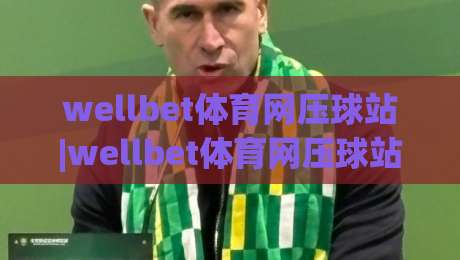 wellbet体育网压球站|wellbet体育网压球站玩法拆解+wellbet体育网压球站体验逻辑,新手也能看懂-今日最新外围比球网预测免安装走势频道英文解说反波胆