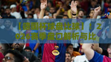 【德国杯球盘比球】!2026赛季盘口解析与比分预测全攻略 【德国杯球盘比球】!2026赛季盘口解析与比分预测全攻略