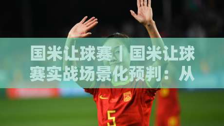 国米让球赛|国米让球赛实战场景化预判:从阵型轮换到临场节奏的深度拆解【国米让球赛】-今晚靠谱最火买球网中文解说直播指南蓝光低水无需注册