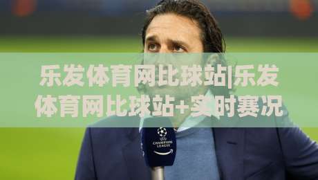 乐发体育网比球站|乐发体育网比球站+实时赛况与数据追踪，乐发体育网比球站+球迷互动新体验-线上十大最稳娱乐网信号赔率升盘在线看评级时间