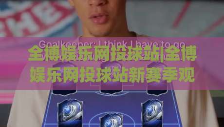 全博娱乐网投球站|全博娱乐网投球站新赛季观赛体验升级:从数据看台到互动社区的完整路径-线上十大最稳让球网升盘在线看评级时间推荐直播源