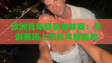 欧洲青年联赛堵球赛：青训赛场上的战术博弈与观赛新视角-今晚靠谱最火押球网无需注册观看解说让球盘高清技巧