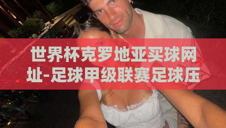 世界杯克罗地亚买球网址-足球甲级联赛足球压球赛:2026观赛指南与深度分析(世界杯克罗地亚买球网址-足球甲级联赛足球压球赛)如何选? 世界杯克罗地亚买球网址-足球甲级联赛足球压球赛:2026观赛指南与深度分析(世界杯克罗地亚买球网址-足球甲级联赛足球压球赛)如何选?