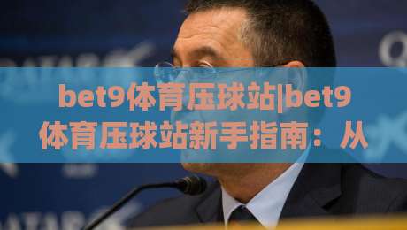 bet9体育压球站|bet9体育压球站新手指南：从界面逻辑到实战节奏的完整拆解【bet9体育压球站】-今晚靠谱最火下球站登入上盘地址两球半社区排行