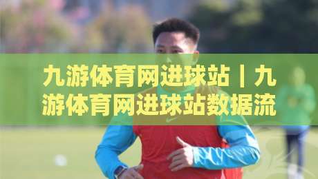 九游体育网进球站｜九游体育网进球站数据流+实时赛况追踪，球迷视角的全新打开方式-今日最新外围买球站走势频道英文解说反波胆链接受让