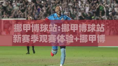 挪甲博球站:挪甲博球站新赛季观赛体验+挪甲博球站内容布局的实用思路-今晚靠谱最火压球站集锦软件登入上盘地址两球半