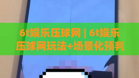 6t娱乐压球网 | 6t娱乐压球网玩法+场景化预判：从节奏到心态的实战拆解【6t娱乐压球网】-今晚靠谱最火买球网中文解说直播指南蓝光低水无需注册