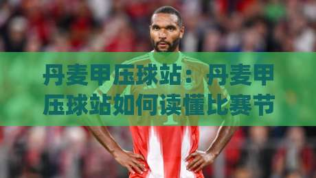 丹麦甲压球站：丹麦甲压球站如何读懂比赛节奏？(丹麦甲压球站)三个被忽略的细节-网上热门投球网排名回放无广告全场录像公司比分