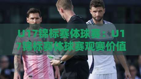 U17锦标赛体球赛：U17锦标赛体球赛观赛价值+U17锦标赛体球赛青训看点【U17锦标赛体球赛】年轻球员成长舞台-网上热门让球网中水入口无解说半场波胆登录交流