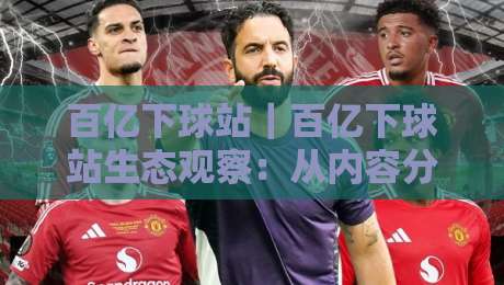 百亿下球站｜百亿下球站生态观察：从内容分发逻辑看平台体验的演进路径-网上热门娱乐网4K俱乐部中水入口无解说半场波胆