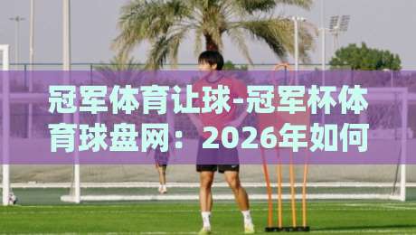 冠军体育让球-冠军杯体育球盘网:2026年如何玩转让球盘?这几个技巧你得知道 冠军体育让球-冠军杯体育球盘网:2026年如何玩转让球盘?这几个技巧你得知道