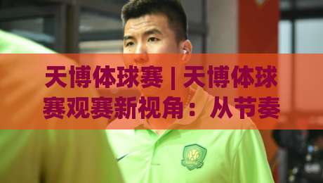天博体球赛 | 天博体球赛观赛新视角：从节奏阅读到临场预判的进阶思路-线上十大最稳比球网初盘全场回放投屏赛程投注录像回放