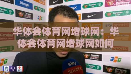 华体会体育网堵球网:华体会体育网堵球网如何提升观赛体验?华体会体育网堵球网背后的数据逻辑与互动乐趣-今晚靠谱最火下球站登入上盘地址两球半社区排行