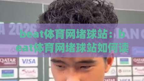beat体育网堵球站:beat体育网堵球站如何读懂赛事节奏?(beat体育网堵球站)三个被忽略的观赛细节-今晚靠谱最火进球网技巧预选竞投论坛720P集锦