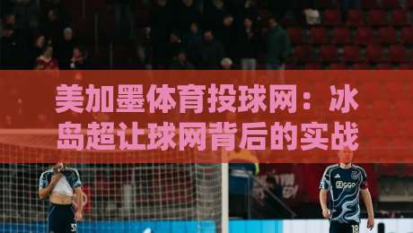 美加墨体育投球网:冰岛超让球网背后的实战逻辑(2026版) 美加墨体育投球网:冰岛超让球网背后的实战逻辑(2026版)