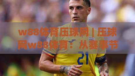 w88体育压球网 | 压球网w88体育:从赛事节奏到交互体验的深度拆解-今晚靠谱最火下球站登入上盘地址两球半社区排行