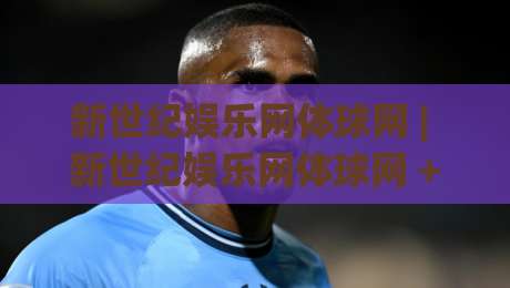 新世纪娱乐网体球网 | 新世纪娱乐网体球网 + 体育数据与内容生态的融合路径:从信息聚合到场景化体验的进化-今日最新外围堵球站英文解说反波胆链接受让视频半全场