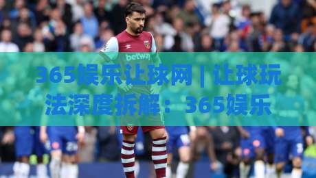 365娱乐让球网 | 让球玩法深度拆解:365娱乐让球网盘口逻辑与实战思路 + 365娱乐让球网数据观察-最大权威网页娱乐网代理1080P官网无插件低调看冠军