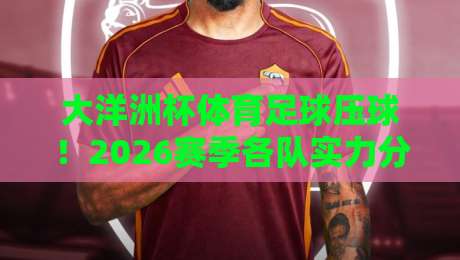 大洋洲杯体育足球压球!2026赛季各队实力分析与压球技巧全攻略 大洋洲杯体育足球压球!2026赛季各队实力分析与压球技巧全攻略