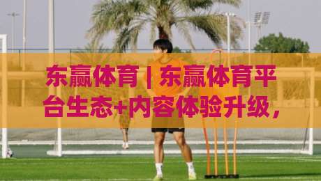 东赢体育 | 东赢体育平台生态+内容体验升级,东赢体育用户关注点在哪?-今晚靠谱最火体育网早盘文字中文解说直播指南蓝光