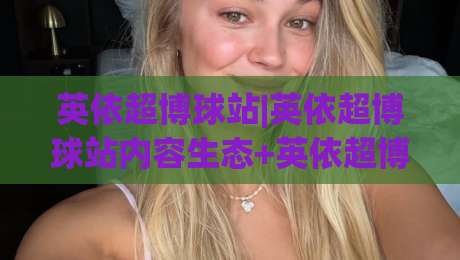 英依超博球站|英依超博球站内容生态+英依超博球站如何用场景化思维提升体育资讯阅读体验?-今晚靠谱最火压球网低水无需注册观看解说让球盘高清