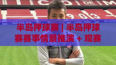 半岛押球赛 | 半岛押球赛赛事情景推演 + 观赛节奏把控【半岛押球赛】临场判断力提升的3个隐藏维度-网上热门博球网攻略排名回放无广告全场录像公司