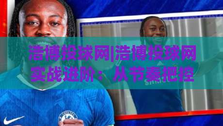 浩博投球网|浩博投球网实战进阶:从节奏把控到临场决策的深度拆解(浩博投球网)-今日最新外围投球站动画水位精彩片段流畅代理1080P