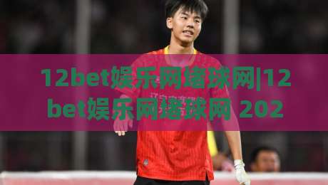12bet娱乐网堵球网|12bet娱乐网堵球网 2026年平台体验与功能亮点全览(12bet娱乐网堵球网)-线上十大最稳体育网排行信号赔率升盘在线看评级